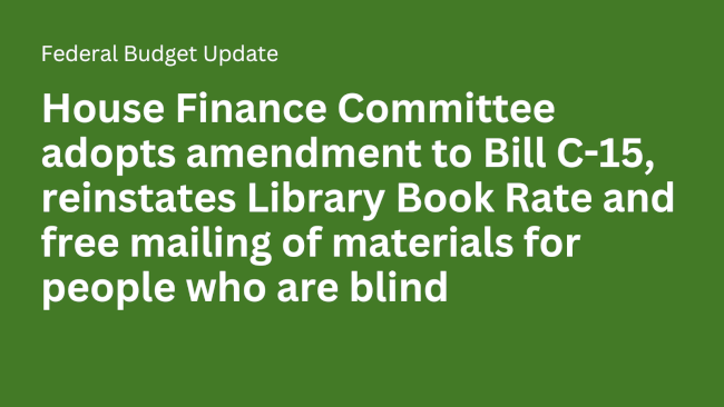 House Finance Committee adopts amendment to Bill C-15, reinstates Library Book Rate and free mailing of materials for people who are blind